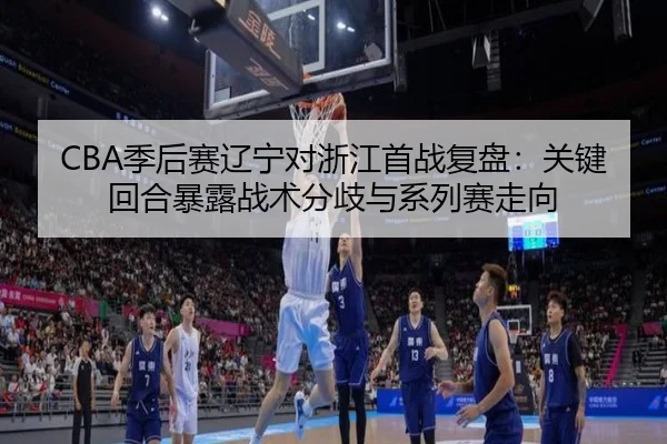 CBA季后赛辽宁对浙江首战复盘：关键回合暴露战术分歧与系列赛走向