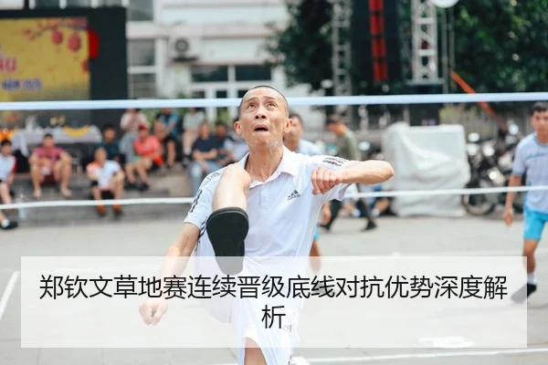 郑钦文草地赛连续晋级底线对抗优势深度解析